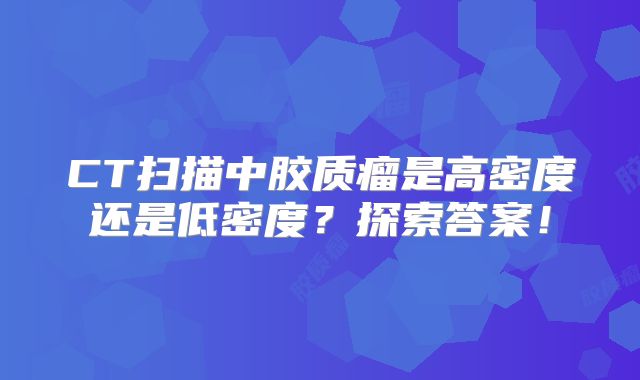 CT扫描中胶质瘤是高密度还是低密度？探索答案！