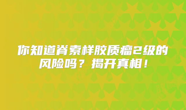 你知道脊索样胶质瘤2级的风险吗？揭开真相！