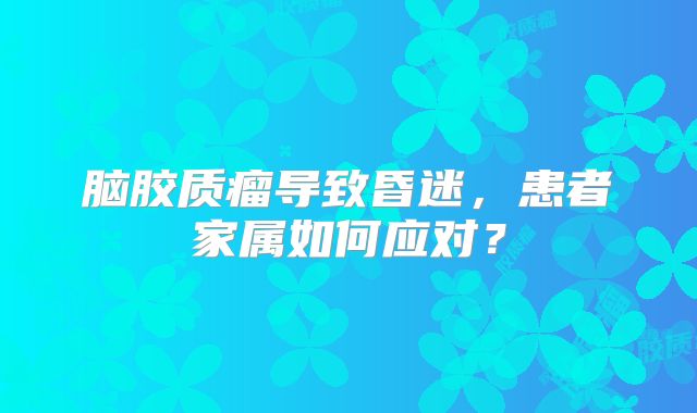 脑胶质瘤导致昏迷，患者家属如何应对？