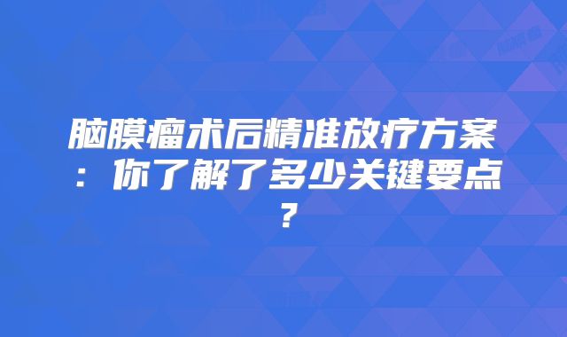 脑膜瘤术后精准放疗方案：你了解了多少关键要点？