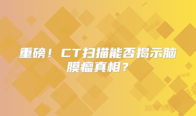 重磅！CT扫描能否揭示脑膜瘤真相？