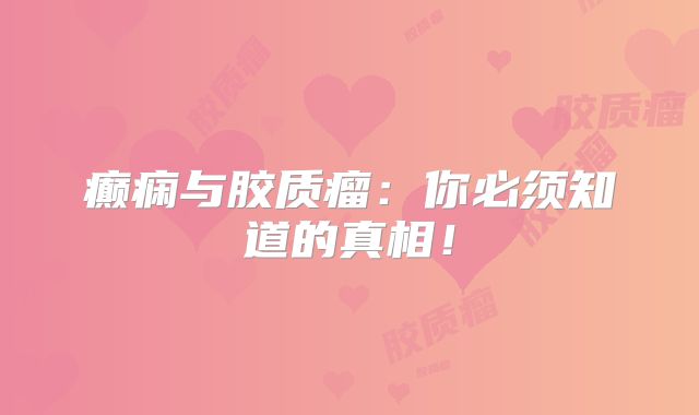 癫痫与胶质瘤：你必须知道的真相！