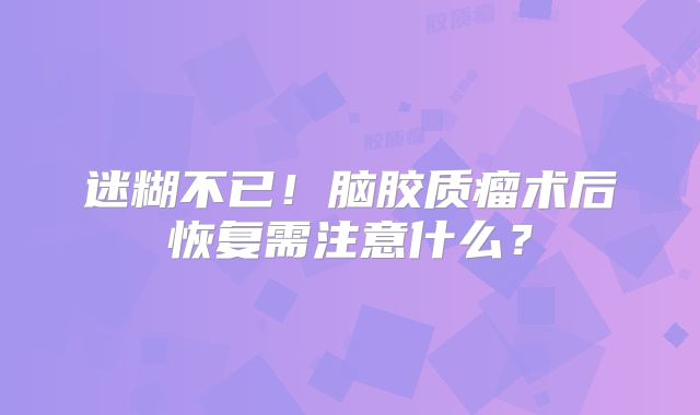 迷糊不已！脑胶质瘤术后恢复需注意什么？