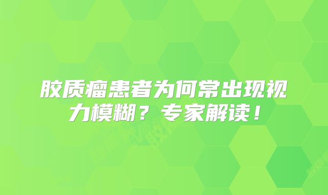 胶质瘤患者为何常出现视力模糊？专家解读！