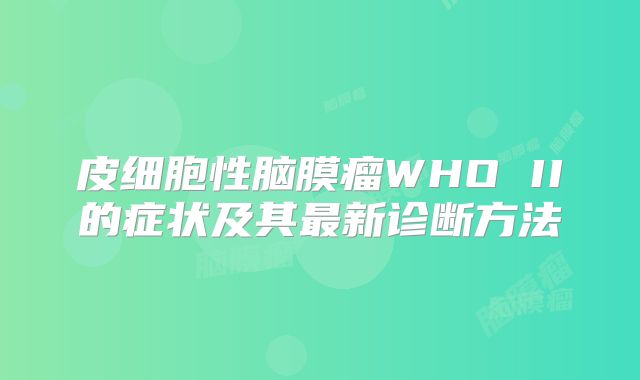 皮细胞性脑膜瘤WHO II的症状及其最新诊断方法