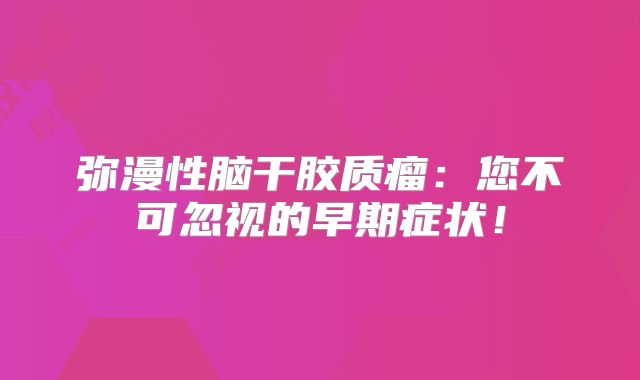 弥漫性脑干胶质瘤：您不可忽视的早期症状！