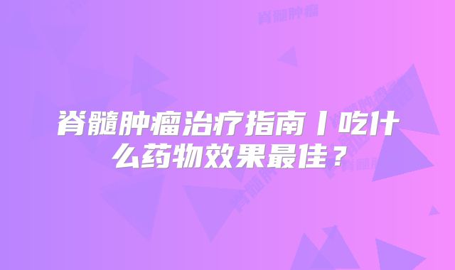 脊髓肿瘤治疗指南丨吃什么药物效果最佳？