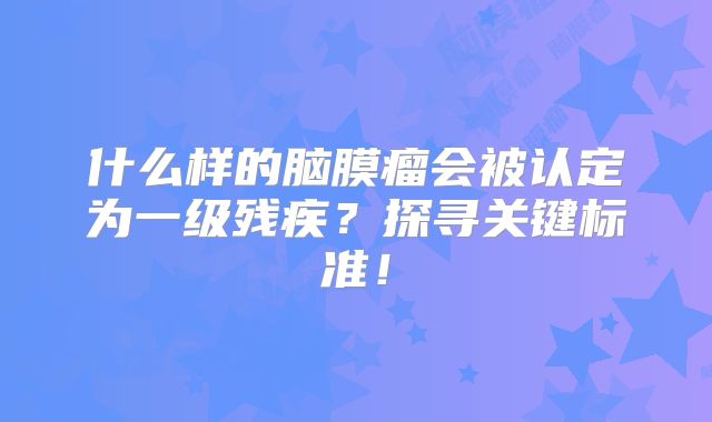 什么样的脑膜瘤会被认定为一级残疾？探寻关键标准！