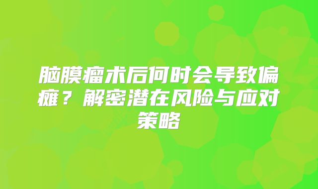 脑膜瘤术后何时会导致偏瘫？解密潜在风险与应对策略
