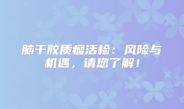 脑干胶质瘤活检：风险与机遇，请您了解！