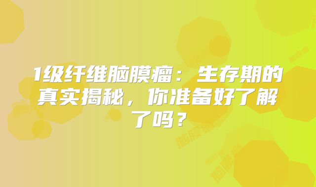 1级纤维脑膜瘤：生存期的真实揭秘，你准备好了解了吗？