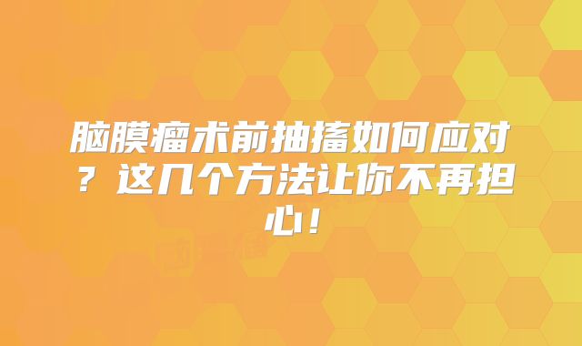脑膜瘤术前抽搐如何应对？这几个方法让你不再担心！