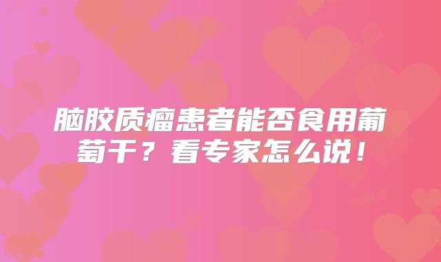 脑胶质瘤患者能否食用葡萄干？看专家怎么说！