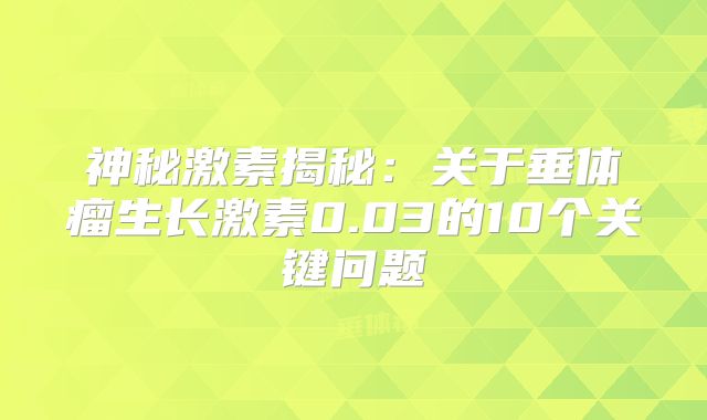 神秘激素揭秘：关于垂体瘤生长激素0.03的10个关键问题