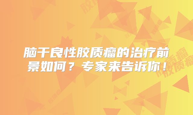 脑干良性胶质瘤的治疗前景如何？专家来告诉你！