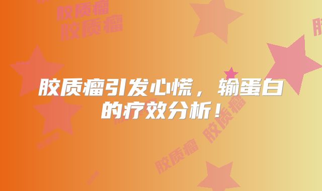 胶质瘤引发心慌，输蛋白的疗效分析！