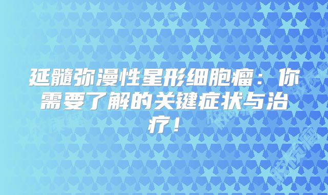 延髓弥漫性星形细胞瘤：你需要了解的关键症状与治疗！