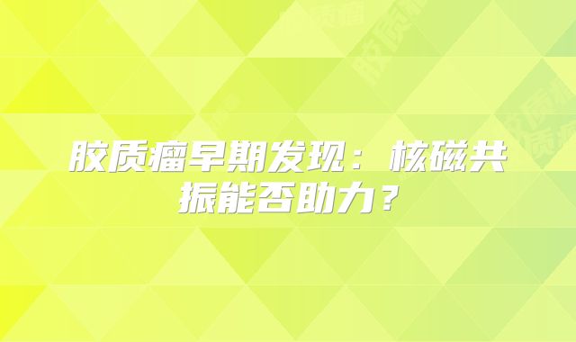 胶质瘤早期发现：核磁共振能否助力？