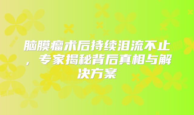 脑膜瘤术后持续泪流不止，专家揭秘背后真相与解决方案