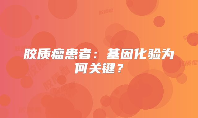 胶质瘤患者：基因化验为何关键？