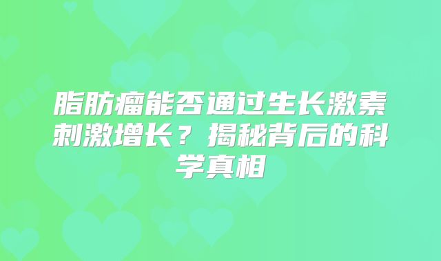 脂肪瘤能否通过生长激素刺激增长？揭秘背后的科学真相
