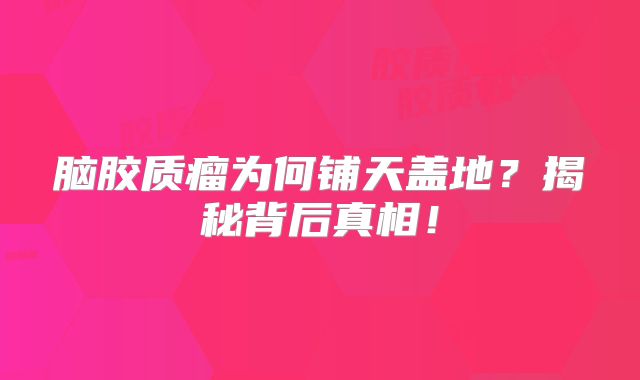 脑胶质瘤为何铺天盖地？揭秘背后真相！