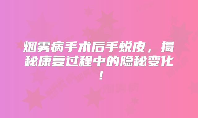 烟雾病手术后手蜕皮，揭秘康复过程中的隐秘变化！