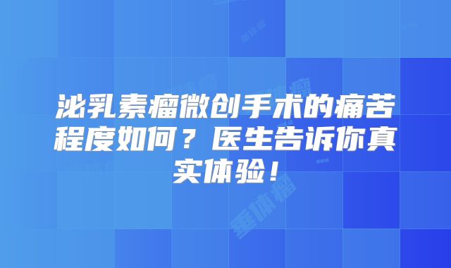 泌乳素瘤微创手术的痛苦程度如何？医生告诉你真实体验！
