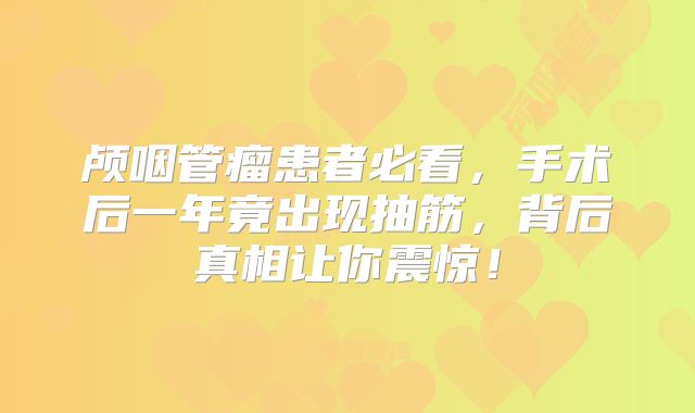 颅咽管瘤患者必看，手术后一年竟出现抽筋，背后真相让你震惊！