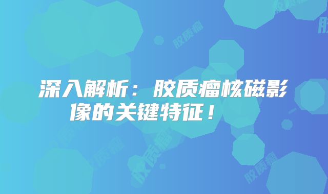 深入解析：胶质瘤核磁影像的关键特征！  