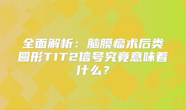 全面解析：脑膜瘤术后类圆形T1T2信号究竟意味着什么？