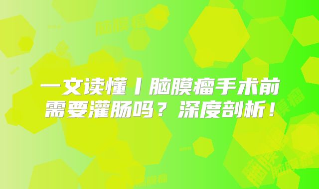 一文读懂丨脑膜瘤手术前需要灌肠吗？深度剖析！