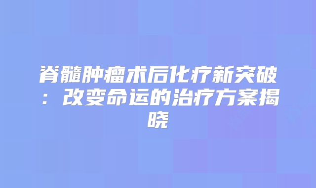 脊髓肿瘤术后化疗新突破：改变命运的治疗方案揭晓