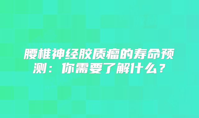 腰椎神经胶质瘤的寿命预测：你需要了解什么？