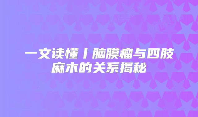 一文读懂丨脑膜瘤与四肢麻木的关系揭秘