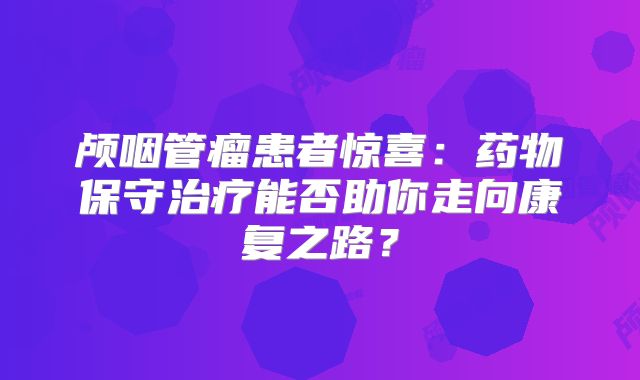 颅咽管瘤患者惊喜：药物保守治疗能否助你走向康复之路？