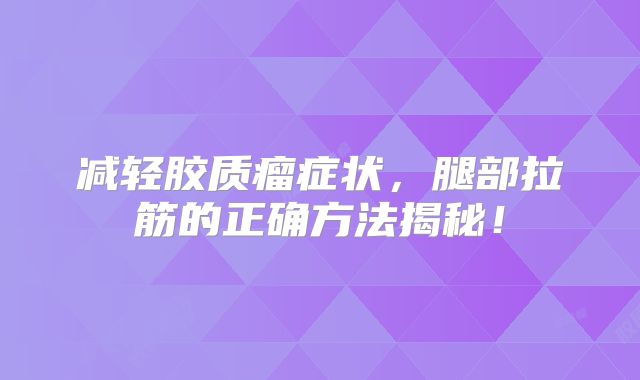 减轻胶质瘤症状，腿部拉筋的正确方法揭秘！