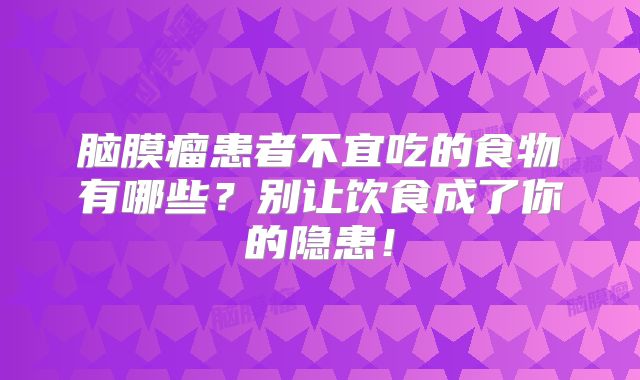 脑膜瘤患者不宜吃的食物有哪些？别让饮食成了你的隐患！