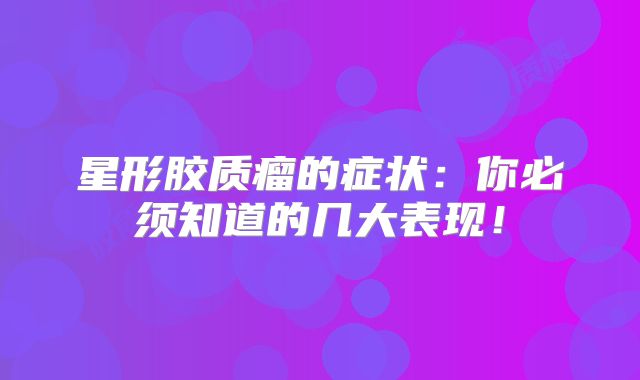星形胶质瘤的症状：你必须知道的几大表现！
