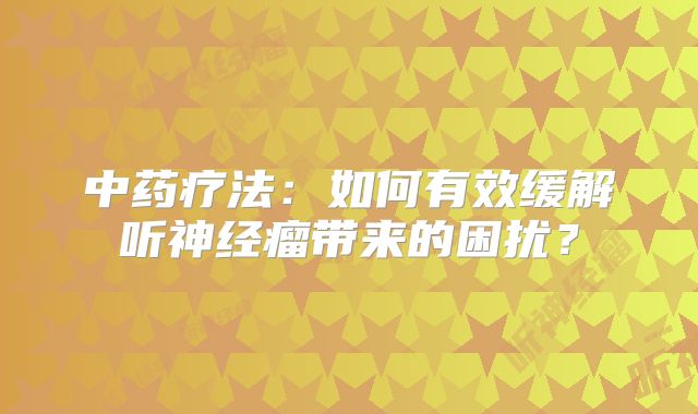 中药疗法：如何有效缓解听神经瘤带来的困扰？