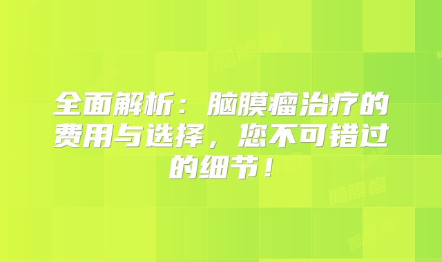 全面解析：脑膜瘤治疗的费用与选择，您不可错过的细节！