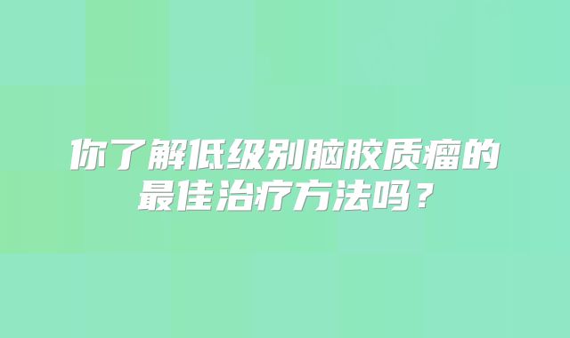 你了解低级别脑胶质瘤的最佳治疗方法吗？