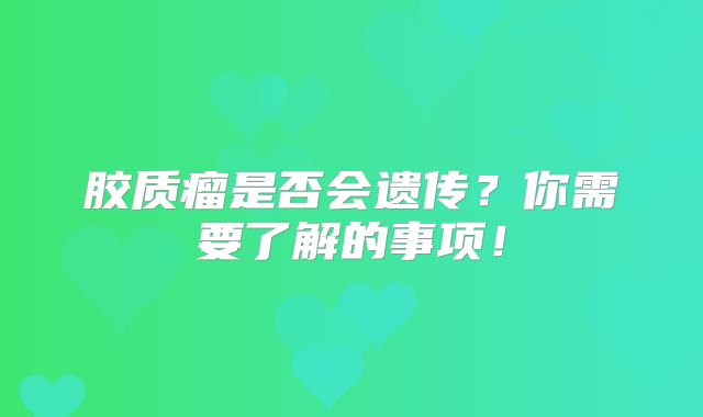 胶质瘤是否会遗传？你需要了解的事项！
