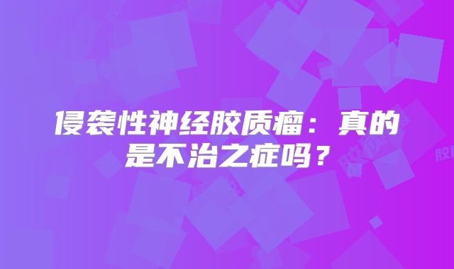 侵袭性神经胶质瘤：真的是不治之症吗？