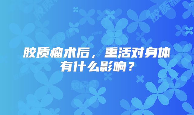 胶质瘤术后，重活对身体有什么影响？