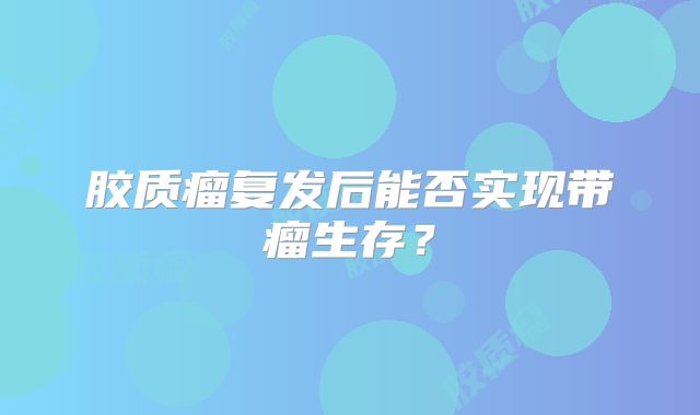 胶质瘤复发后能否实现带瘤生存？