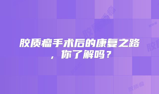 胶质瘤手术后的康复之路，你了解吗？