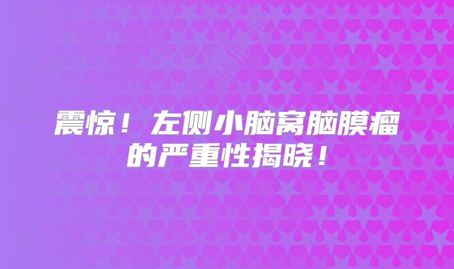 震惊！左侧小脑窝脑膜瘤的严重性揭晓！