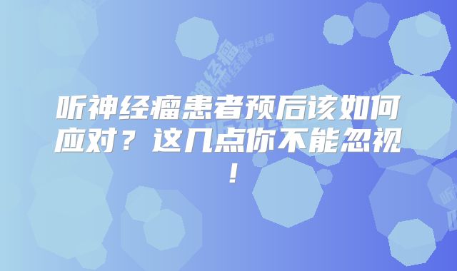 听神经瘤患者预后该如何应对？这几点你不能忽视！