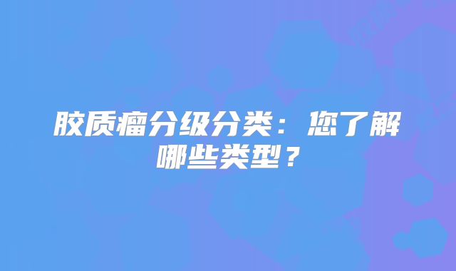 胶质瘤分级分类：您了解哪些类型？